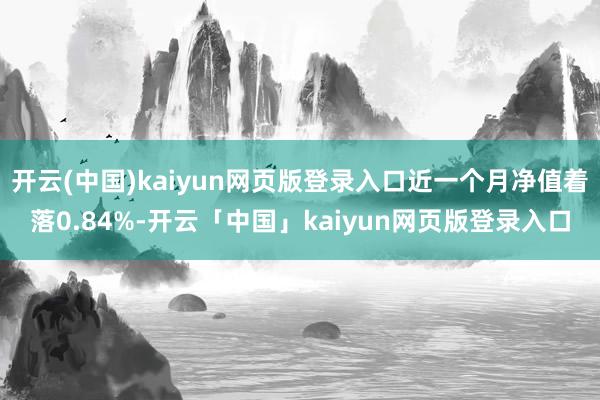 开云(中国)kaiyun网页版登录入口近一个月净值着落0.84%-开云「中国」kaiyun网页版登录入口