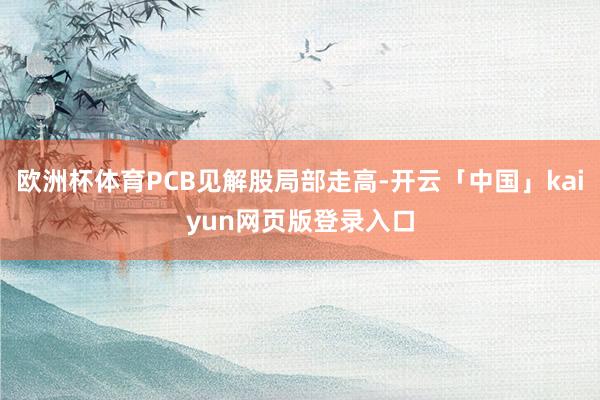 欧洲杯体育PCB见解股局部走高-开云「中国」kaiyun网页版登录入口