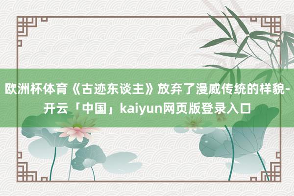 欧洲杯体育《古迹东谈主》放弃了漫威传统的样貌-开云「中国」kaiyun网页版登录入口