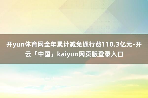 开yun体育网全年累计减免通行费110.3亿元-开云「中国」kaiyun网页版登录入口