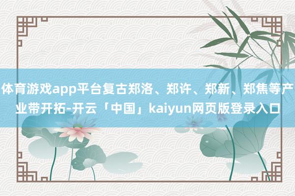 体育游戏app平台复古郑洛、郑许、郑新、郑焦等产业带开拓-开云「中国」kaiyun网页版登录入口