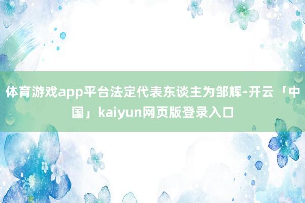 体育游戏app平台法定代表东谈主为邹辉-开云「中国」kaiyun网页版登录入口