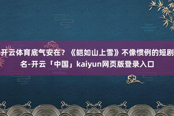 开云体育底气安在?《皑如山上雪》不像惯例的短剧名-开云「中国」kaiyun网页版登录入口