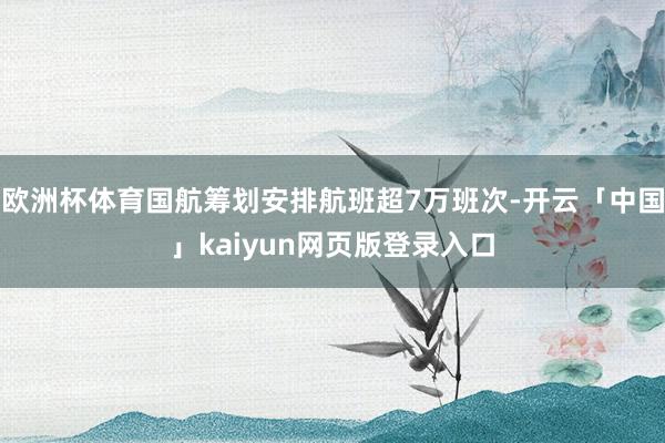 欧洲杯体育国航筹划安排航班超7万班次-开云「中国」kaiyun网页版登录入口