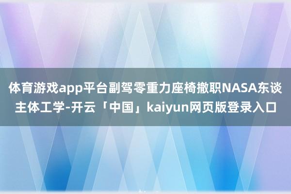 体育游戏app平台副驾零重力座椅撤职NASA东谈主体工学-开云「中国」kaiyun网页版登录入口