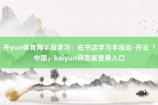 开yun体育网手段学习：在书店学习手段后-开云「中国」kaiyun网页版登录入口