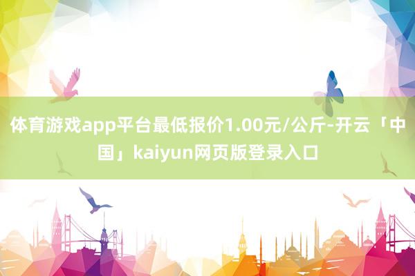 体育游戏app平台最低报价1.00元/公斤-开云「中国」kaiyun网页版登录入口