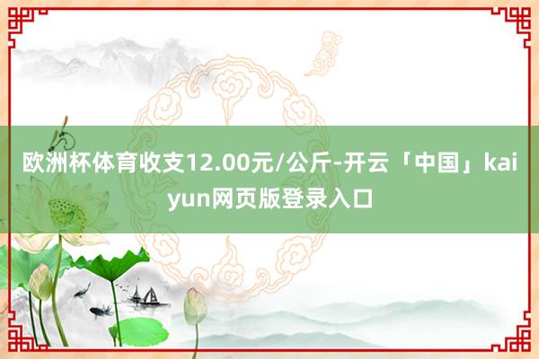 欧洲杯体育收支12.00元/公斤-开云「中国」kaiyun网页版登录入口