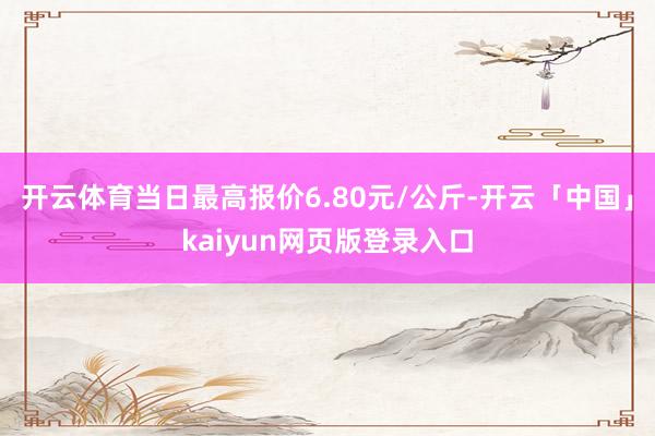 开云体育当日最高报价6.80元/公斤-开云「中国」kaiyun网页版登录入口