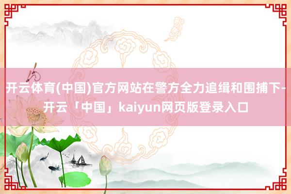 开云体育(中国)官方网站在警方全力追缉和围捕下-开云「中国」kaiyun网页版登录入口