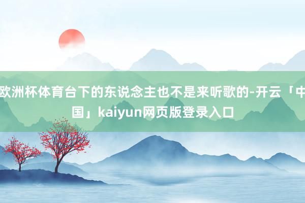 欧洲杯体育台下的东说念主也不是来听歌的-开云「中国」kaiyun网页版登录入口