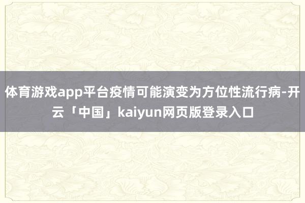 体育游戏app平台疫情可能演变为方位性流行病-开云「中国」kaiyun网页版登录入口