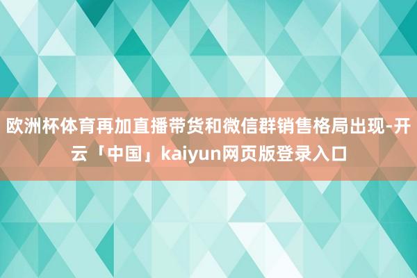 欧洲杯体育再加直播带货和微信群销售格局出现-开云「中国」kaiyun网页版登录入口