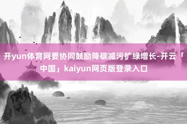 开yun体育网要协同鼓励降碳减污扩绿增长-开云「中国」kaiyun网页版登录入口