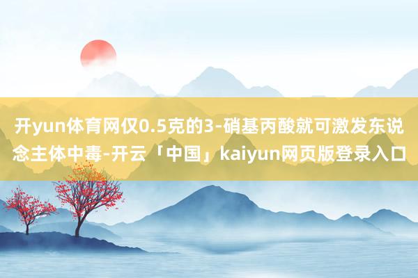 开yun体育网仅0.5克的3-硝基丙酸就可激发东说念主体中毒-开云「中国」kaiyun网页版登录入口