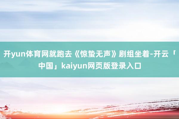 开yun体育网就跑去《惊蛰无声》剧组坐着-开云「中国」kaiyun网页版登录入口