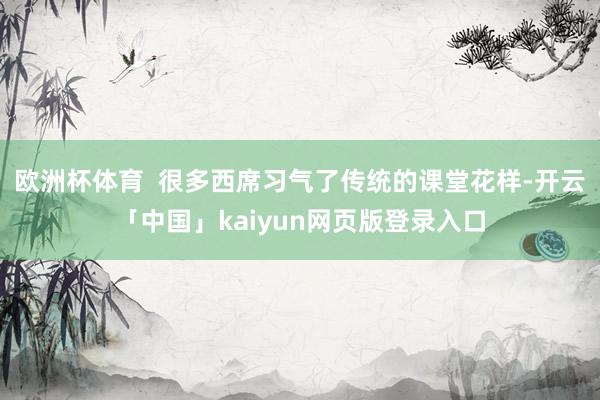欧洲杯体育  很多西席习气了传统的课堂花样-开云「中国」kaiyun网页版登录入口