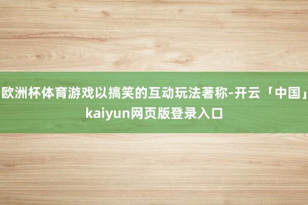 欧洲杯体育游戏以搞笑的互动玩法著称-开云「中国」kaiyun网页版登录入口