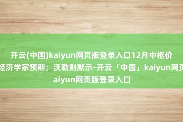 开云(中国)kaiyun网页版登录入口12月中枢价钱涨幅低于经济学家预期;沃勒则默示-开云「中国」kaiyun网页版登录入口