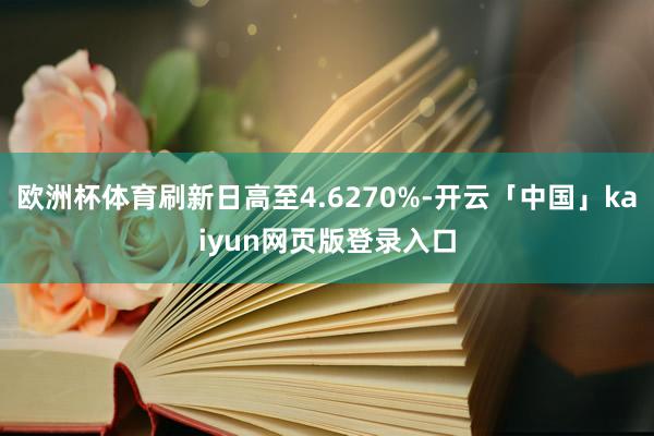 欧洲杯体育刷新日高至4.6270%-开云「中国」kaiyun网页版登录入口