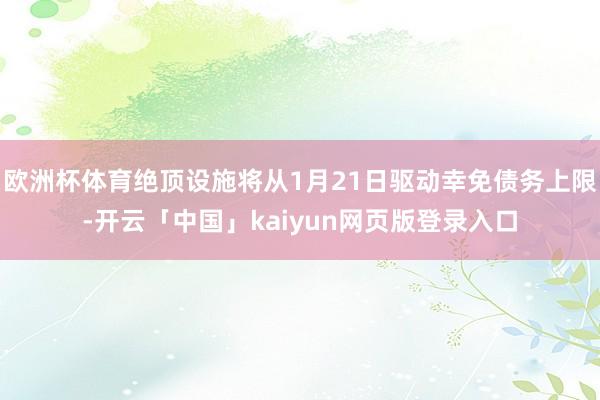 欧洲杯体育绝顶设施将从1月21日驱动幸免债务上限-开云「中国」kaiyun网页版登录入口