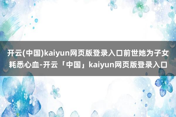 开云(中国)kaiyun网页版登录入口前世她为子女耗悉心血-开云「中国」kaiyun网页版登录入口