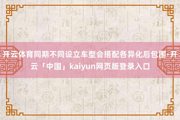 开云体育同期不同设立车型会搭配各异化后包围-开云「中国」kaiyun网页版登录入口
