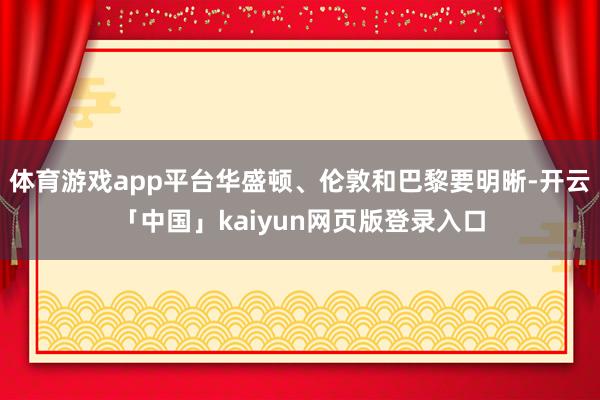 体育游戏app平台华盛顿、伦敦和巴黎要明晰-开云「中国」kaiyun网页版登录入口