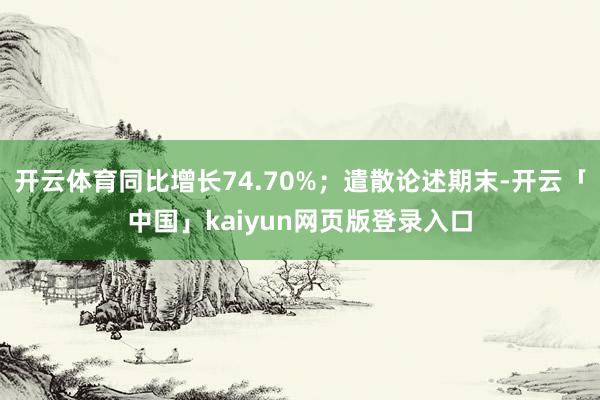 开云体育同比增长74.70%；遣散论述期末-开云「中国」kaiyun网页版登录入口