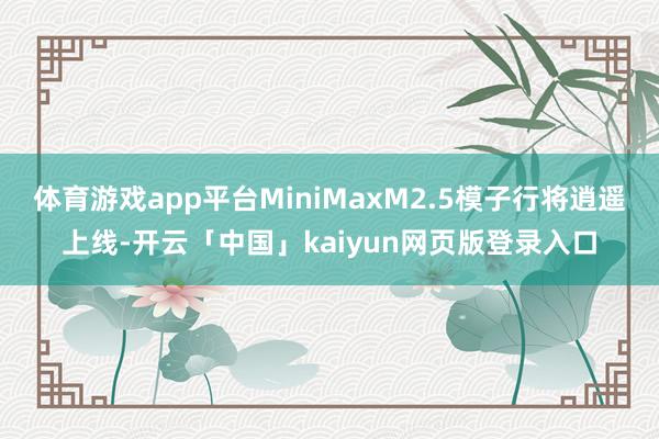 体育游戏app平台MiniMaxM2.5模子行将逍遥上线-开云「中国」kaiyun网页版登录入口