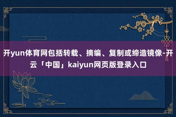 开yun体育网包括转载、摘编、复制或缔造镜像-开云「中国」kaiyun网页版登录入口