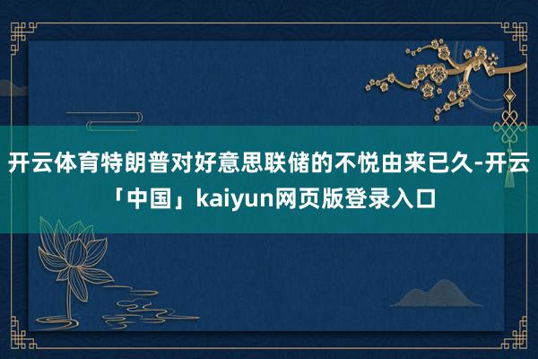 开云体育特朗普对好意思联储的不悦由来已久-开云「中国」kaiyun网页版登录入口
