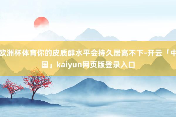 欧洲杯体育你的皮质醇水平会持久居高不下-开云「中国」kaiyun网页版登录入口