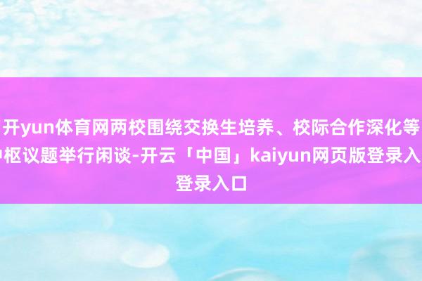 开yun体育网两校围绕交换生培养、校际合作深化等中枢议题举行闲谈-开云「中国」kaiyun网页版登录入口