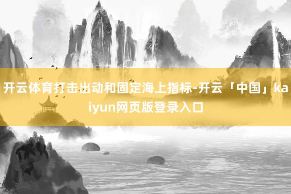 开云体育打击出动和固定海上指标-开云「中国」kaiyun网页版登录入口