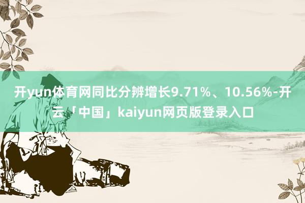 开yun体育网同比分辨增长9.71%、10.56%-开云「中国」kaiyun网页版登录入口