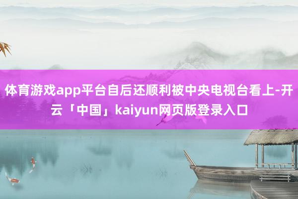 体育游戏app平台自后还顺利被中央电视台看上-开云「中国」kaiyun网页版登录入口