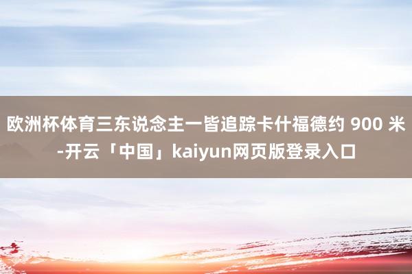 欧洲杯体育三东说念主一皆追踪卡什福德约 900 米-开云「中国」kaiyun网页版登录入口