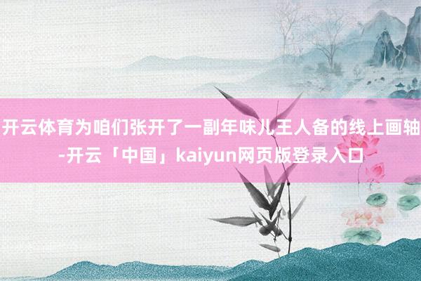 开云体育为咱们张开了一副年味儿王人备的线上画轴-开云「中国」kaiyun网页版登录入口