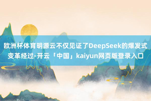 欧洲杯体育明源云不仅见证了DeepSeek的爆发式变革经过-开云「中国」kaiyun网页版登录入口