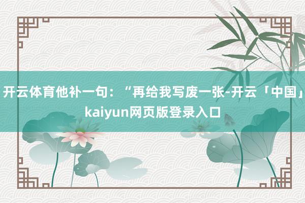 开云体育他补一句:“再给我写废一张-开云「中国」kaiyun网页版登录入口