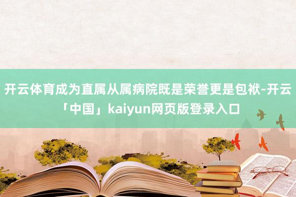 开云体育成为直属从属病院既是荣誉更是包袱-开云「中国」kaiyun网页版登录入口