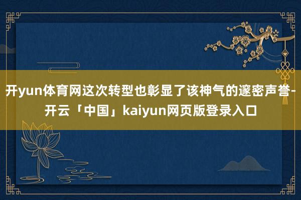 开yun体育网这次转型也彰显了该神气的邃密声誉-开云「中国」kaiyun网页版登录入口