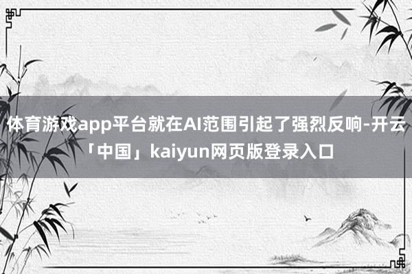 体育游戏app平台就在AI范围引起了强烈反响-开云「中国」kaiyun网页版登录入口