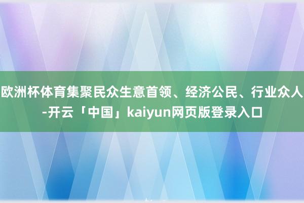 欧洲杯体育集聚民众生意首领、经济公民、行业众人-开云「中国」kaiyun网页版登录入口