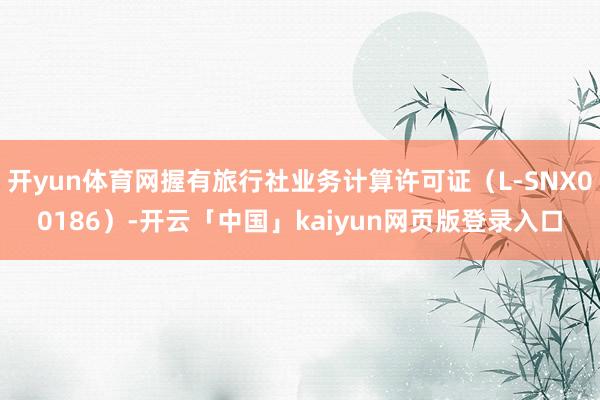 开yun体育网握有旅行社业务计算许可证（L-SNX00186）-开云「中国」kaiyun网页版登录入口