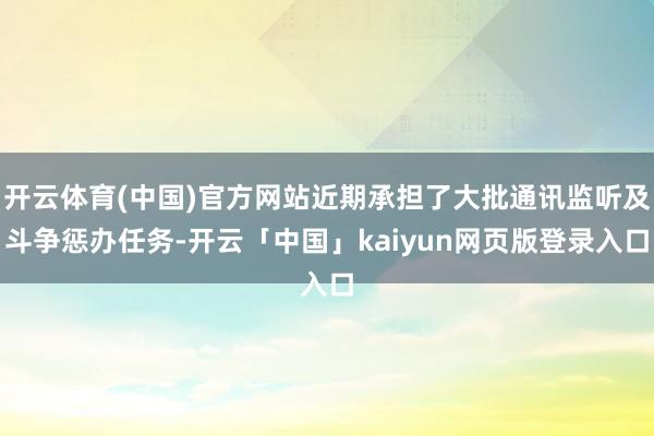 开云体育(中国)官方网站近期承担了大批通讯监听及斗争惩办任务-开云「中国」kaiyun网页版登录入口