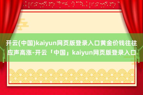 开云(中国)kaiyun网页版登录入口黄金价钱往往应声高涨-开云「中国」kaiyun网页版登录入口