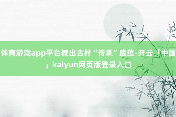 体育游戏app平台舞出古村“传承”底蕴-开云「中国」kaiyun网页版登录入口