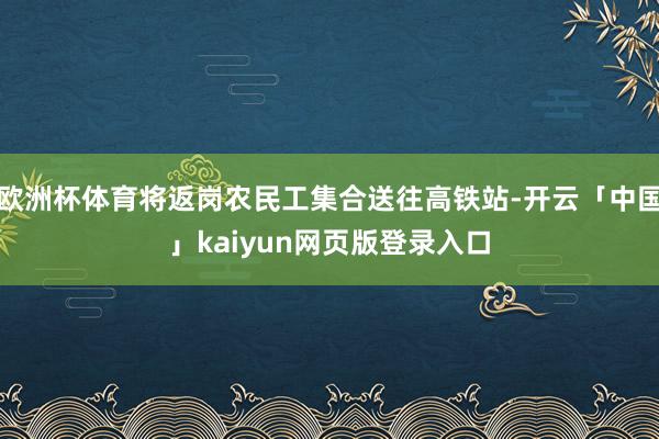欧洲杯体育将返岗农民工集合送往高铁站-开云「中国」kaiyun网页版登录入口